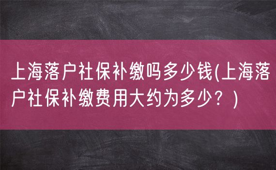 上海落户社保补缴吗多少钱(上海落户社保补缴费用大约为多少？)