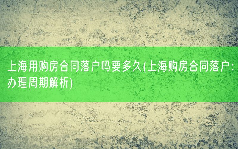 上海用购房合同落户吗要多久(上海购房合同落户：办理周期解析)