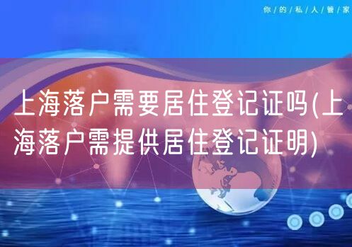 上海落户需要居住登记证吗(上海落户需提供居住登记证明)