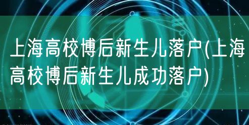 上海高校博后新生儿落户(上海高校博后新生儿成功落户)