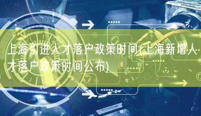 上海引进人才落户政策时间(上海新增人才落户政策时间公布)