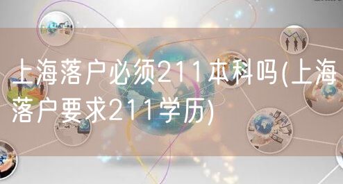 上海落户必须211本科吗(上海落户要求211学历)