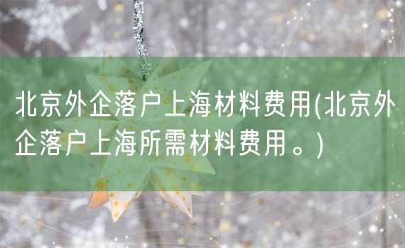 北京外企落户上海材料费用(北京外企落户上海所需材料费用。)