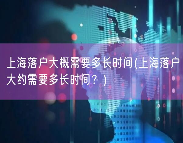 上海落户大概需要多长时间(上海落户大约需要多长时间？)