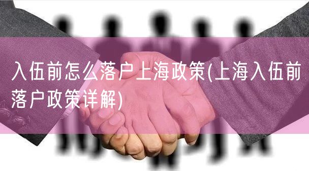 入伍前怎么落户上海政策(上海入伍前落户政策详解)