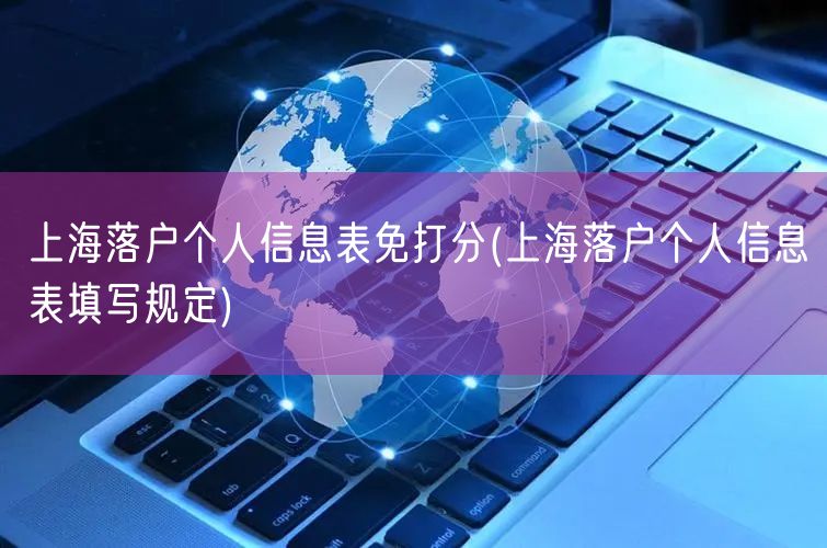 上海落户个人信息表免打分(上海落户个人信息表填写规定)