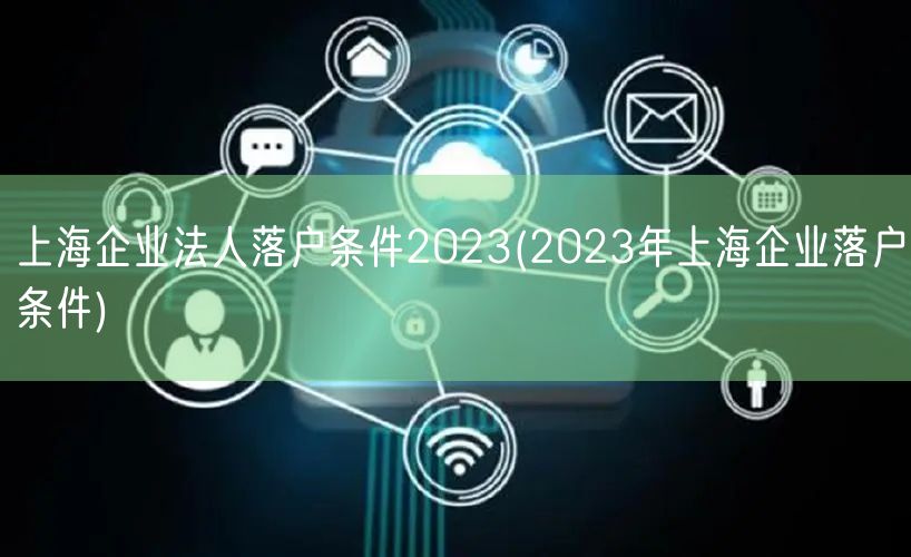 上海企业法人落户条件2023(2023年上海企业落户条件)