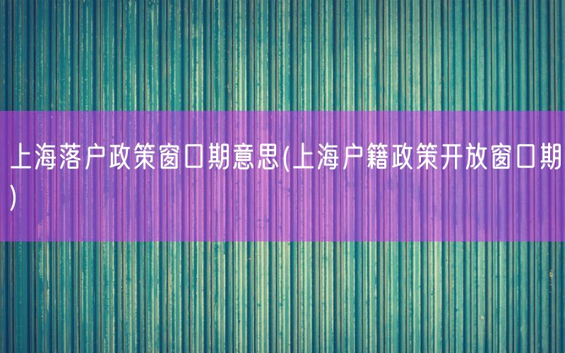 上海落户政策窗口期意思(上海户籍政策开放窗口期)