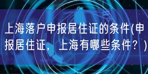 上海落户申报居住证的条件(申报居住证，上海有哪些条件？)