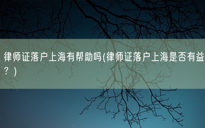 律师证落户上海有帮助吗(律师证落户上海是否有益？)