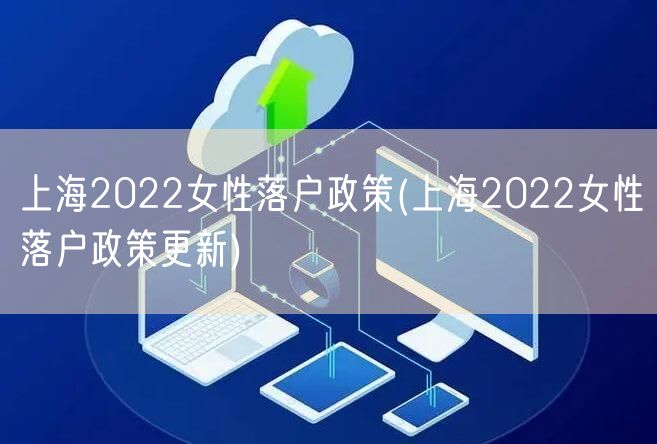 上海2022女性落户政策(上海2022女性落户政策更新)