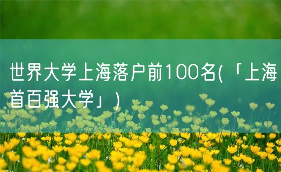 世界大学上海落户前100名(「上海首百强大学」)