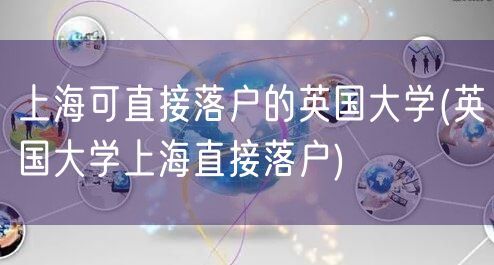 上海可直接落户的英国大学(英国大学上海直接落户)