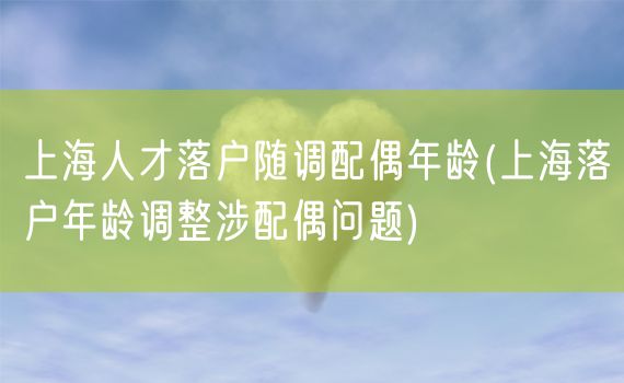 上海人才落户随调配偶年龄(上海落户年龄调整涉配偶问题)