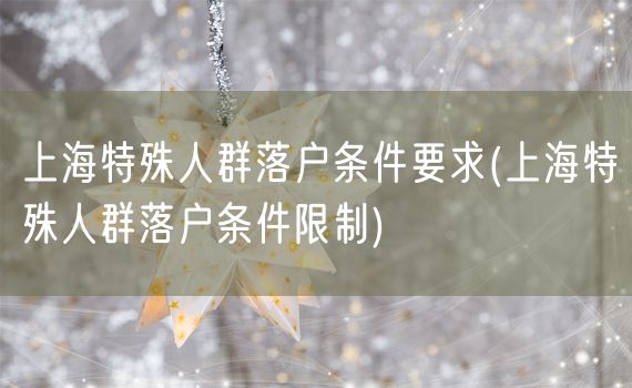 上海特殊人群落户条件要求(上海特殊人群落户条件限制)