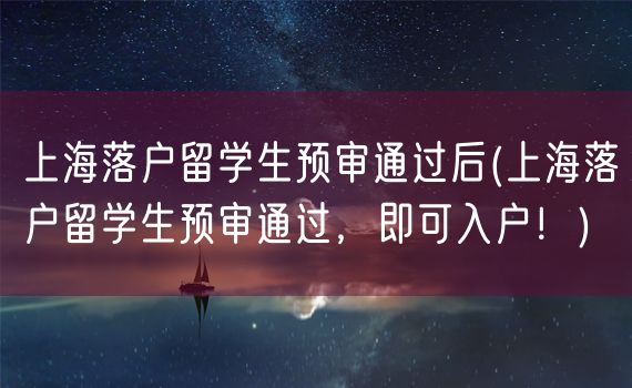 上海落户留学生预审通过后(上海落户留学生预审通过，即可入户！)