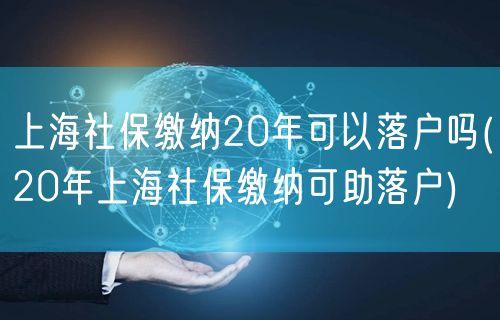 上海社保缴纳20年可以落户吗(20年上海社保缴纳可助落户)