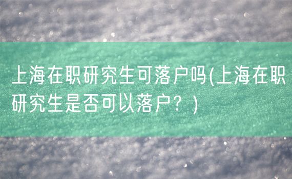 上海在职研究生可落户吗(上海在职研究生是否可以落户？)