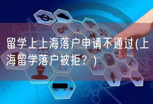 留学上上海落户申请不通过(上海留学落户被拒？)