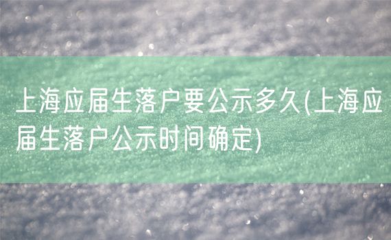 上海应届生落户要公示多久(上海应届生落户公示时间确定)