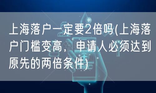 上海落户一定要2倍吗(上海落户门槛变高，申请人必须达到原先的两倍条件)