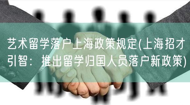 艺术留学落户上海政策规定(上海招才引智：推出留学归国人员落户新政策)