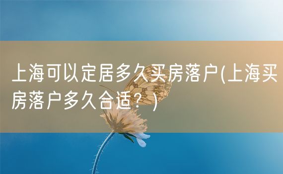 上海可以定居多久买房落户(上海买房落户多久合适？)