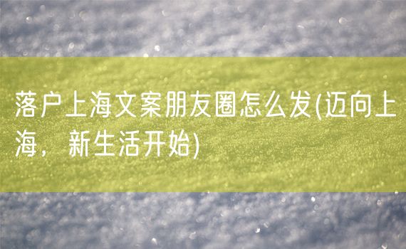 落户上海文案朋友圈怎么发(迈向上海，新生活开始)