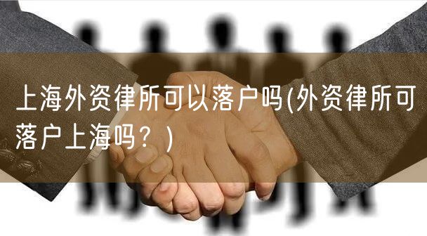 上海外资律所可以落户吗(外资律所可落户上海吗？)