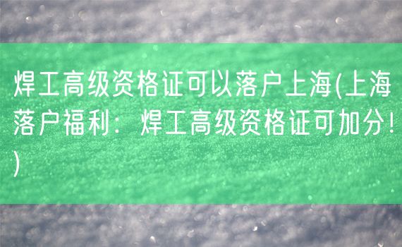 焊工高级资格证可以落户上海(上海落户福利：焊工高级资格证可加分！)