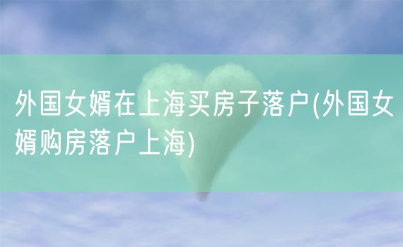 外国女婿在上海买房子落户(外国女婿购房落户上海)