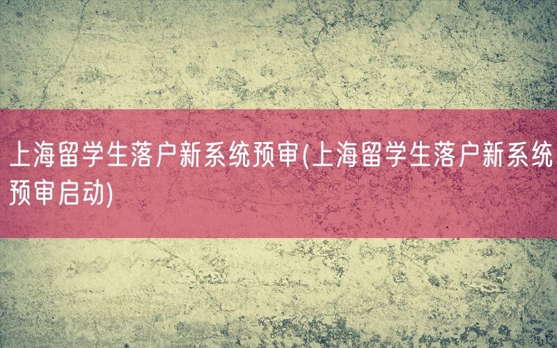 上海留学生落户新系统预审(上海留学生落户新系统预审启动)