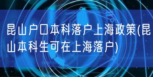 昆山户口本科落户上海政策(昆山本科生可在上海落户)