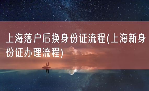 上海落户后换身份证流程(上海新身份证办理流程)