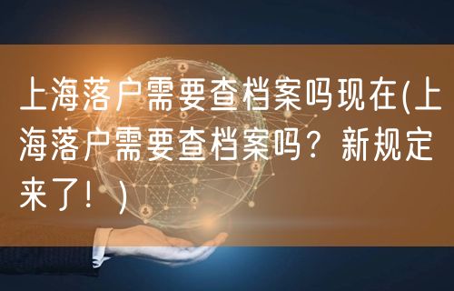 上海落户需要查档案吗现在(上海落户需要查档案吗？新规定来了！)