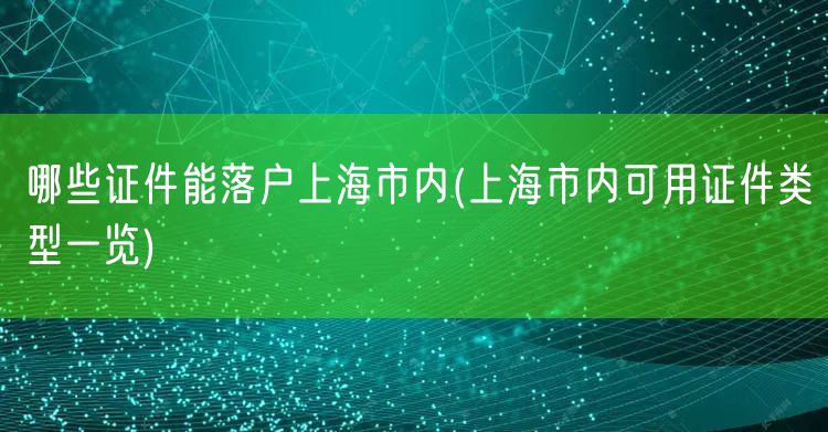 哪些证件能落户上海市内(上海市内可用证件类型一览)