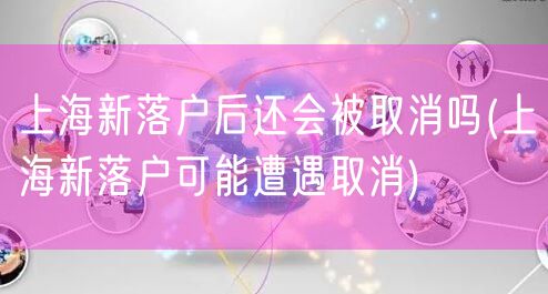 上海新落户后还会被取消吗(上海新落户可能遭遇取消)