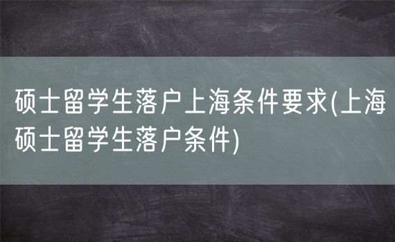 硕士留学生落户上海条件要求(上海硕士留学生落户条件)