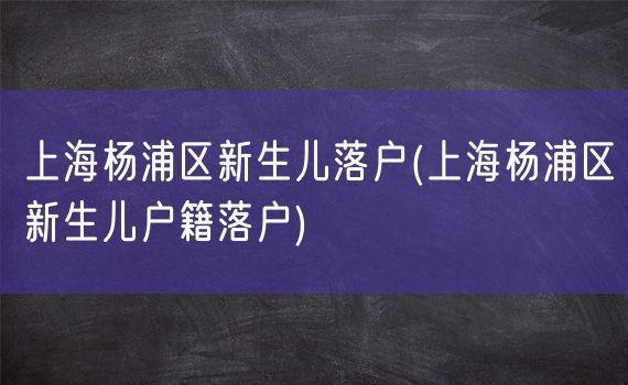 上海杨浦区新生儿落户(上海杨浦区新生儿户籍落户)