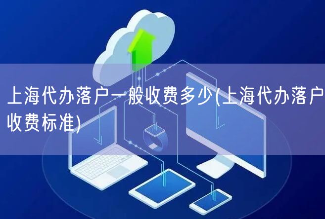 上海代办落户一般收费多少(上海代办落户收费标准)