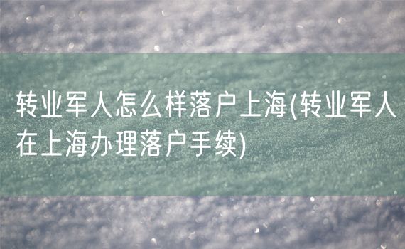 转业军人怎么样落户上海(转业军人在上海办理落户手续)