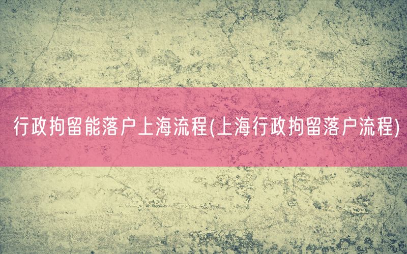 行政拘留能落户上海流程(上海行政拘留落户流程)