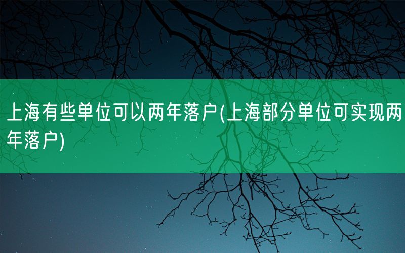 上海有些单位可以两年落户(上海部分单位可实现两年落户)