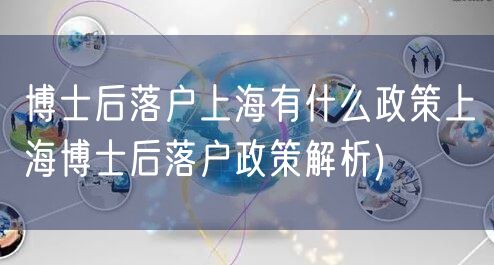 博士后落户上海有什么政策上海博士后落户政策解析)