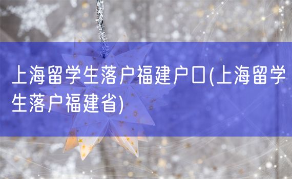 上海留学生落户福建户口(上海留学生落户福建省)