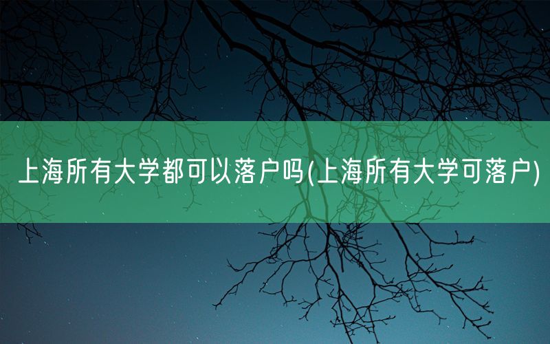 上海所有大学都可以落户吗(上海所有大学可落户)