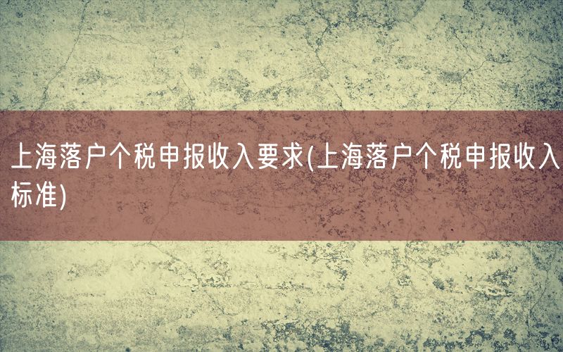 上海落户个税申报收入要求(上海落户个税申报收入标准)