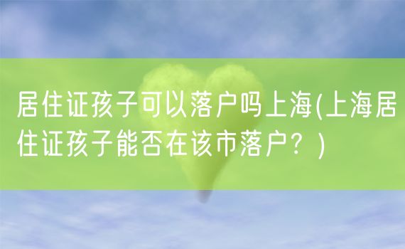 居住证孩子可以落户吗上海(上海居住证孩子能否在该市落户？)