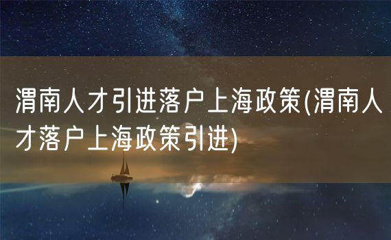 渭南人才引进落户上海政策(渭南人才落户上海政策引进)