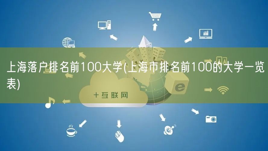 上海落户排名前100大学(上海市排名前100的大学一览表)